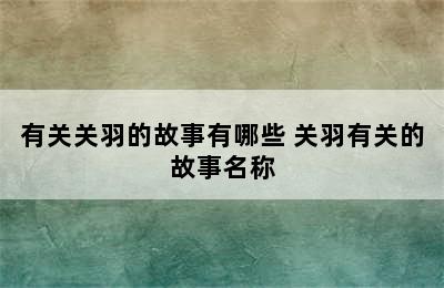 有关关羽的故事有哪些 关羽有关的故事名称